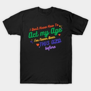 I Don't Know How To Act My Age I've Never Been This Old Before - Funny Birthday Humor T-Shirt